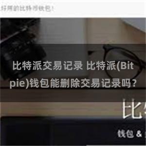 比特派交易记录 比特派(Bitpie)钱包能删除交易记录吗？