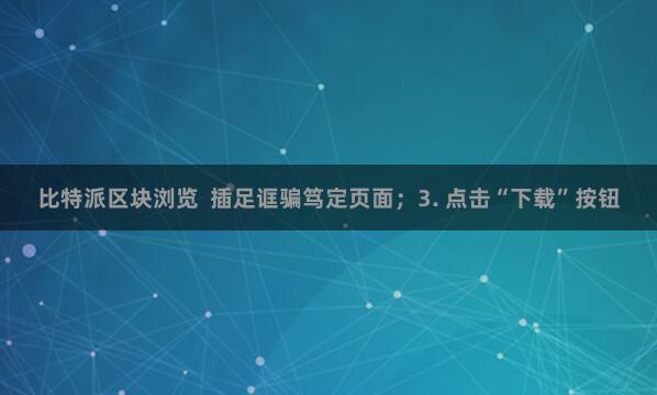 比特派区块浏览  插足诓骗笃定页面；3. 点击“下载”按钮