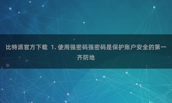 比特派官方下载  1. 使用强密码强密码是保护账户安全的第一齐防地